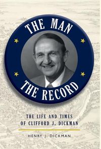 Cover image for The Man, The Record: The Life and Times of Clifford J. Dickman