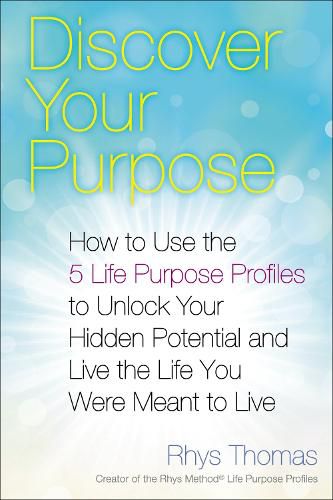 Discover Your Purpose: How to Use the 5 Life Purpose Profiles to Unlock Your Hidden Potential and Live the Life You Were Meant to Live