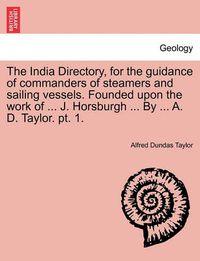 Cover image for The India Directory, for the Guidance of Commanders of Steamers and Sailing Vessels. Founded Upon the Work of ... J. Horsburgh ... by ... A. D. Taylor. PT. 1.