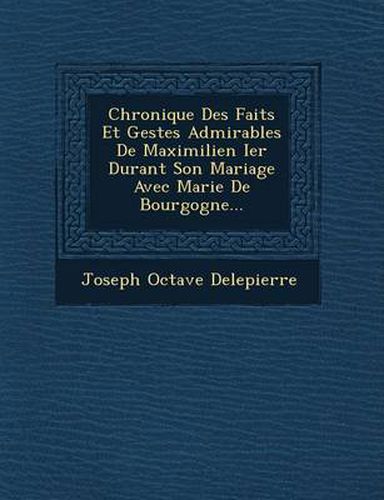 Chronique Des Faits Et Gestes Admirables de Maximilien Ier Durant Son Mariage Avec Marie de Bourgogne...