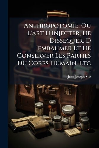 Cover image for Anthropotomie, Ou L'Art D'Injecter, de Diss Quer, D 'Embaumer Et de Conserver Les Parties Du Corps Humain, Etc
