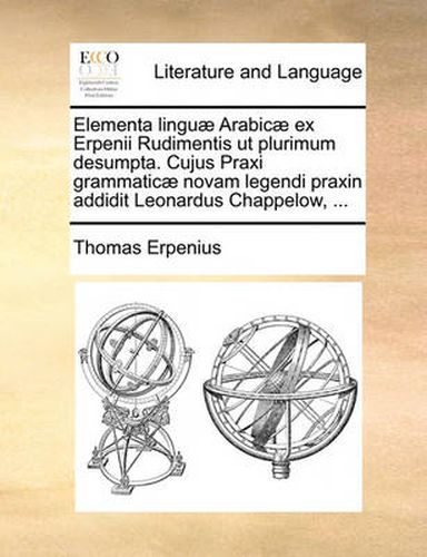 Cover image for Elementa Lingu] Arabic] Ex Erpenii Rudimentis UT Plurimum Desumpta. Cujus Praxi Grammatic] Novam Legendi Praxin Addidit Leonardus Chappelow, ...