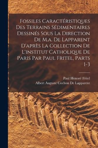 Cover image for Fossiles Caracteristiques Des Terrains Sedimentaires Dessines Sous La Direction De M.a. De Lapparent D'apres La Collection De L'institut Catholique De Paris Par Paul Fritel, Parts 1-3
