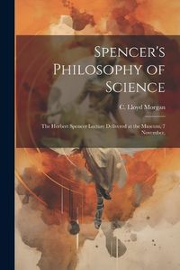 Cover image for Spencer's Philosophy of Science; the Herbert Spencer Lecture Delivered at the Museum, 7 November,