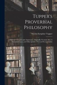 Cover image for Tupper's Proverbial Philosophy: a Book of Thoughts and Arguments, Originally Treated; Also, A Thousand Lines, and Other Poems...First and Second Series