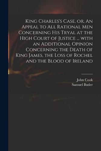 King Charles's Case, or, An Appeal to All Rational Men Concerning His Tryal at the High Court of Justice ... With an Additional Opinion Concerning the Death of King James, the Loss of Rochel and the Blood of Ireland