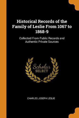 Historical Records of the Family of Leslie from 1067 to 1868-9: Collected from Public Records and Authentic Private Sources