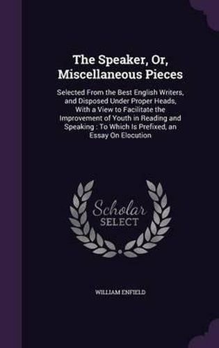 The Speaker, Or, Miscellaneous Pieces: Selected from the Best English Writers, and Disposed Under Proper Heads, with a View to Facilitate the Improvement of Youth in Reading and Speaking: To Which Is Prefixed, an Essay on Elocution