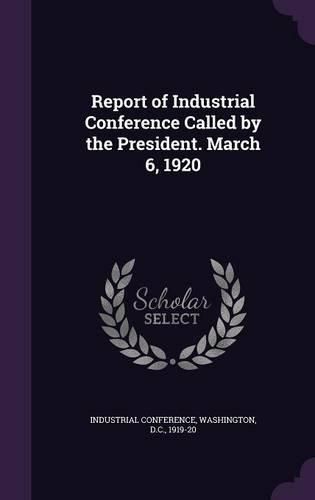 Cover image for Report of Industrial Conference Called by the President. March 6, 1920