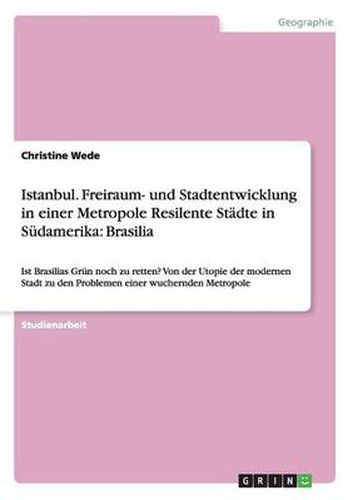 Istanbul. Freiraum- und Stadtentwicklung in einer Metropole Resilente Stadte in Sudamerika: Brasilia: Ist Brasilias Grun noch zu retten? Von der Utopie der modernen Stadt zu den Problemen einer wuchernden Metropole