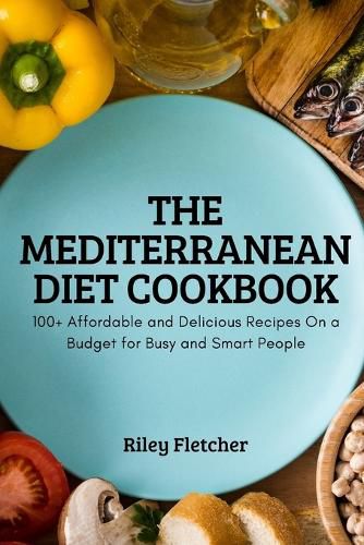 Cover image for The Mediterranean Diet Cookbook: 100+ Affordable and Delicious Recipes On a Budget for Busy and Smart People