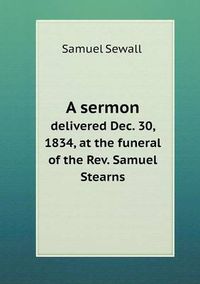 Cover image for A sermon delivered Dec. 30, 1834, at the funeral of the Rev. Samuel Stearns