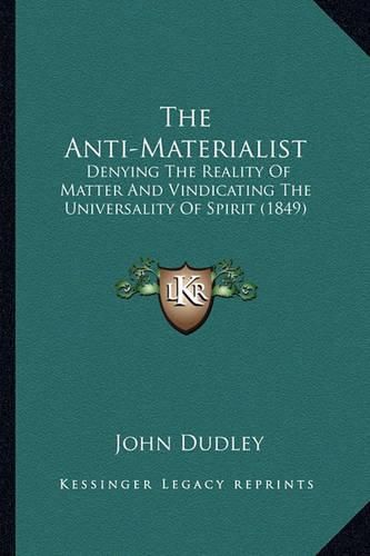 The Anti-Materialist: Denying the Reality of Matter and Vindicating the Universality of Spirit (1849)