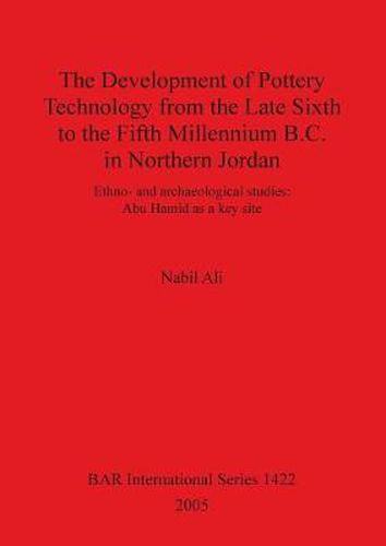 Cover image for The Development of Pottery Technology from the Late Sixth to the Fifth Millennium B.C. in Northern Jordan: Ethno- and archaeological studies: Abu Hamid as a key site