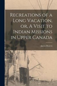 Cover image for Recreations of a Long Vacation, or, A Visit to Indian Missions in Upper Canada [microform]