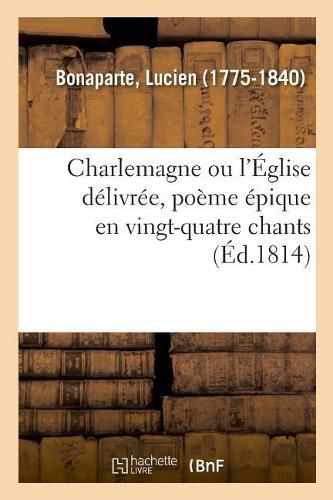 Charlemagne Ou l'Eglise Delivree, Poeme Epique En Vingt-Quatre Chants