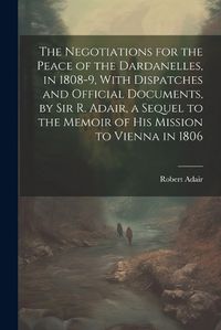 Cover image for The Negotiations for the Peace of the Dardanelles, in 1808-9, With Dispatches and Official Documents, by Sir R. Adair, a Sequel to the Memoir of His Mission to Vienna in 1806