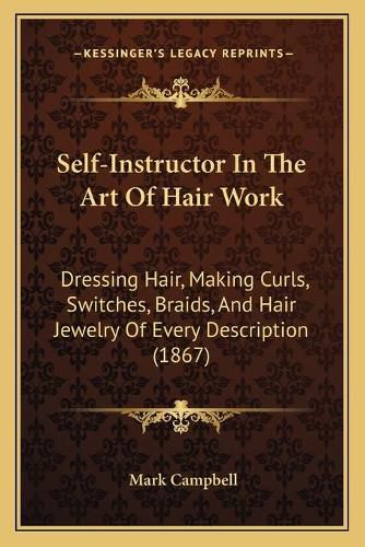 Self-Instructor in the Art of Hair Work: Dressing Hair, Making Curls, Switches, Braids, and Hair Jewelry of Every Description (1867)