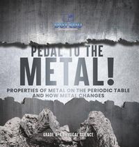 Cover image for Pedal to the Metal! Properties of Metal on the Periodic Table and How Metal Changes Grade 6-8 Physical Science