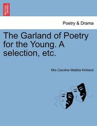 Cover image for The Garland of Poetry for the Young. A selection, etc.