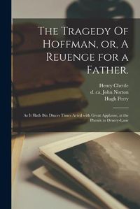 Cover image for The Tragedy Of Hoffman, or, A Reuenge for a Father.: As It Hath Bin Diuers Times Acted With Great Applause, at the Phenix in Druery-Lane