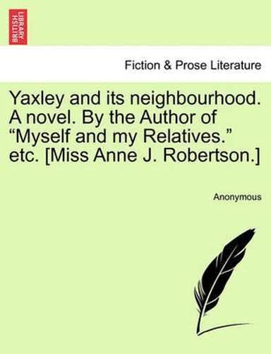 Yaxley and Its Neighbourhood. a Novel. by the Author of  Myself and My Relatives.  Etc. [Miss Anne J. Robertson.]