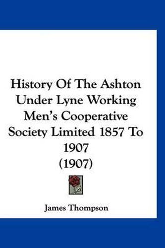 Cover image for History of the Ashton Under Lyne Working Men's Cooperative Society Limited 1857 to 1907 (1907)