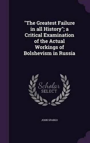 Cover image for The Greatest Failure in All History; A Critical Examination of the Actual Workings of Bolshevism in Russia