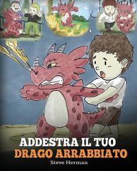 Cover image for Addestra il tuo drago arrabbiato: (Train Your Angry Dragon) Una simpatica storia per bambini, per educarli alle emozioni e alla gestione della rabbia.