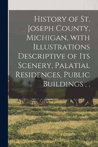 Cover image for History of St. Joseph County, Michigan, With Illustrations Descriptive of Its Scenery, Palatial Residences, Public Buildings . .