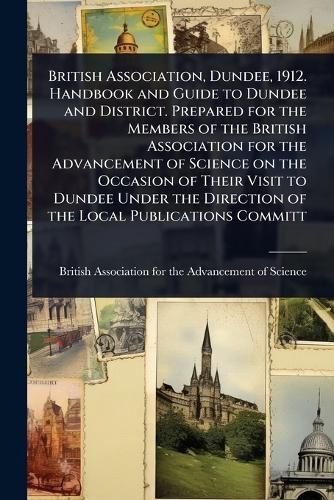 Cover image for British Association, Dundee, 1912. Handbook and Guide to Dundee and District. Prepared for the Members of the British Association for the Advancement of Science on the Occasion of Their Visit to Dundee Under the Direction of the Local Publications Committ