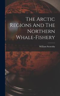 Cover image for The Arctic Regions And The Northern Whale-fishery