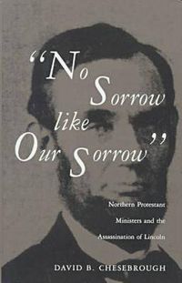 Cover image for No Sorrow Like Our Sorrow: Northern Protestant Ministers and the Assassination of Lincoln