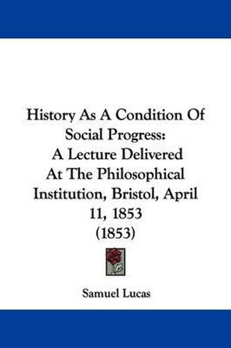 Cover image for History as a Condition of Social Progress: A Lecture Delivered at the Philosophical Institution, Bristol, April 11, 1853 (1853)