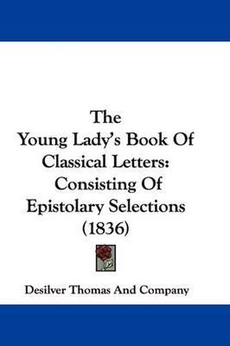 Cover image for The Young Lady's Book Of Classical Letters: Consisting Of Epistolary Selections (1836)