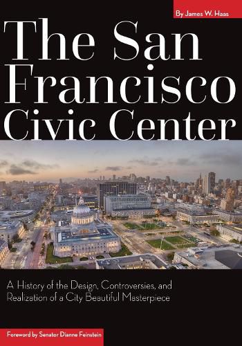 The San Francisco Civic Center: A History of the Design, Controversies, and Realization of the City Beautiful Masterpiece