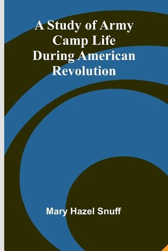 Cover image for A Study of Army Camp Life during American Revolution