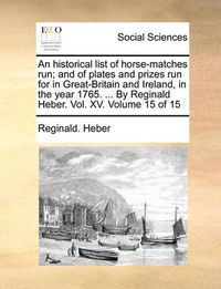 Cover image for An Historical List of Horse-Matches Run; And of Plates and Prizes Run for in Great-Britain and Ireland, in the Year 1765. ... by Reginald Heber. Vol. XV. Volume 15 of 15