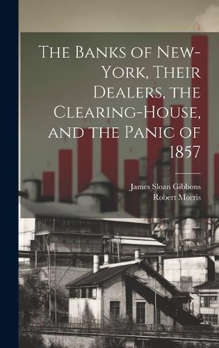 The Banks of New-York, Their Dealers, the Clearing-House, and the Panic of 1857