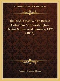 Cover image for The Birds Observed in British Columbia and Washington During Spring and Summer, 1892 (1893)