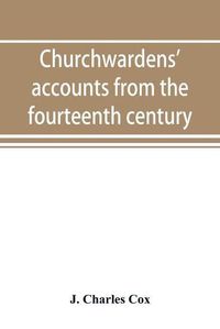 Cover image for Churchwardens' accounts from the fourteenth century to the close of the seventeenth century