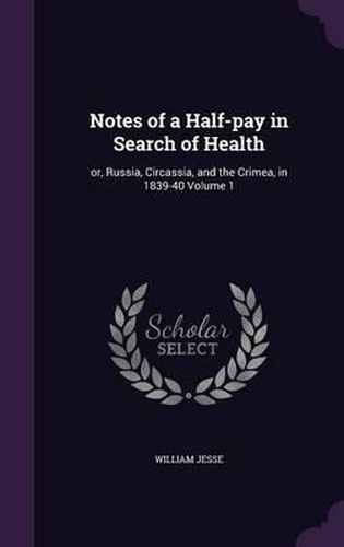 Notes of a Half-Pay in Search of Health: Or, Russia, Circassia, and the Crimea, in 1839-40 Volume 1