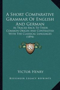 Cover image for A Short Comparative Grammar of English and German: As Traced Back to Their Common Origin and Contrasted with the Classical Languages (1894)