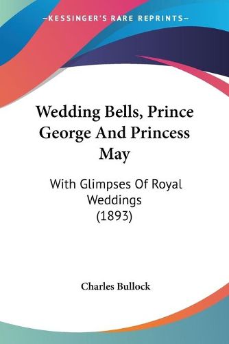 Cover image for Wedding Bells, Prince George and Princess May: With Glimpses of Royal Weddings (1893)