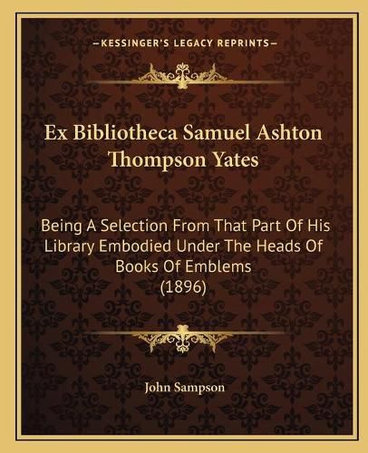 Ex Bibliotheca Samuel Ashton Thompson Yates: Being a Selection from That Part of His Library Embodied Under the Heads of Books of Emblems (1896)