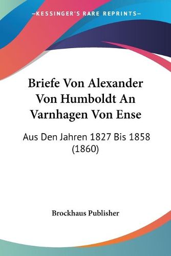 Cover image for Briefe Von Alexander Von Humboldt an Varnhagen Von Ense: Aus Den Jahren 1827 Bis 1858 (1860)