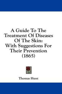 Cover image for A Guide to the Treatment of Diseases of the Skin: With Suggestions for Their Prevention (1865)