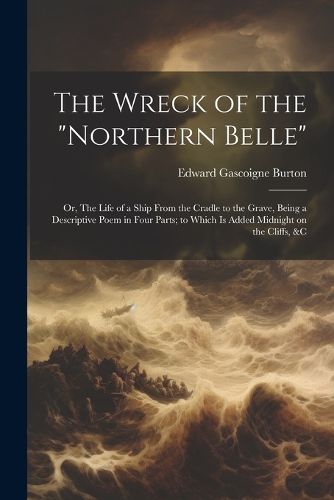 Cover image for The Wreck of the "Northern Belle"; or, The Life of a Ship From the Cradle to the Grave, Being a Descriptive Poem in Four Parts; to Which is Added Midnight on the Cliffs, &c