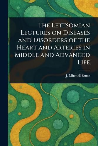 Cover image for The Lettsomian Lectures on Diseases and Disorders of the Heart and Arteries in Middle and Advanced Life