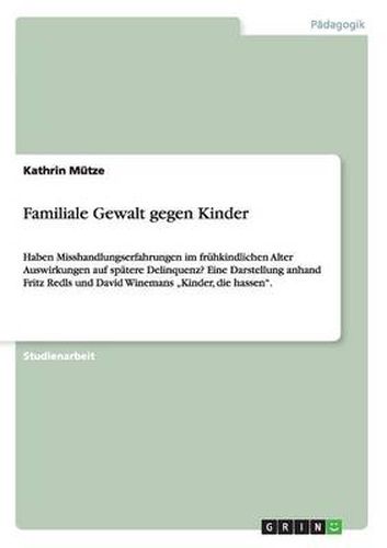 Familiale Gewalt gegen Kinder: Haben Misshandlungserfahrungen im fruhkindlichen Alter Auswirkungen auf spatere Delinquenz? Eine Darstellung anhand Fritz Redls und David Winemans  Kinder, die hassen.